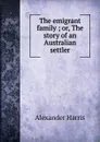 The emigrant family ; or, The story of an Australian settler - Alexander Harris