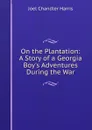 On the Plantation: A Story of a Georgia Boy.s Adventures During the War - Joel Chandler Harris