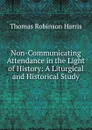 Non-Communicating Attendance in the Light of History: A Liturgical and Historical Study - Thomas Robinson Harris