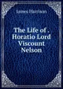 The Life of . Horatio Lord Viscount Nelson - James Harrison