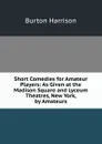 Short Comedies for Amateur Players: As Given at the Madison Square and Lyceum Theatres, New York, by Amateurs - Burton Harrison