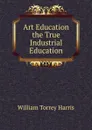 Art Education the True Industrial Education - William Torrey Harris