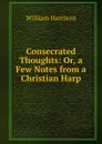 Consecrated Thoughts: Or, a Few Notes from a Christian Harp - William Harrison