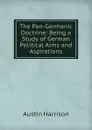 The Pan-Germanic Doctrine: Being a Study of German Political Aims and Aspirations - Austin Harrison