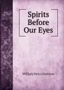Spirits Before Our Eyes - William Henry Harrison