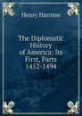 The Diplomatic History of America: Its First, Parts 1452-1494 - Henry Harrisse