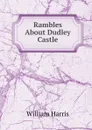 Rambles About Dudley Castle - William Harris