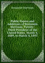 Public Papers and Addresses of Benjamin Harrison, Twenty-Third President of the United States, March 4, 1889, to March 4, 1893 - Benjamin Harrison