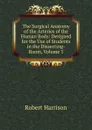 The Surgical Anatomy of the Arteries of the Human Body: Designed for the Use of Students in the Dissecting-Room, Volume 1 - Robert Harrison
