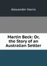 Martin Beck: Or, the Story of an Australian Settler - Alexander Harris