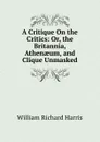 A Critique On the Critics: Or, the Britannia, Athenaeum, and Clique Unmasked - William Richard Harris
