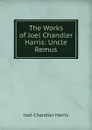 The Works of Joel Chandler Harris: Uncle Remus - Joel Chandler Harris