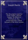 The Description and Use of the Globes, and the Orrery: To Which Is Prefixed, by Way of Introduction, a Brief Account of the Solar System - Joseph Harris