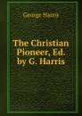 The Christian Pioneer, Ed. by G. Harris - George Harris