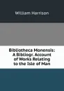 Bibliotheca Monensis: A Bibliogr. Account of Works Relating to the Isle of Man - William Harrison