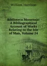 Biblioteca Monensis: A Bibliographical Account of Works Relating to the Isle of Man, Volume 24 - William Harrison