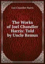 The Works of Joel Chandler Harris: Told by Uncle Remus - Joel Chandler Harris