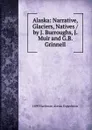 Alaska: Narrative, Glaciers, Natives / by J. Burroughs, J. Muir and G.B. Grinnell - 1899 Harriman Alaska Expedition