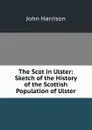 The Scot in Ulster: Sketch of the History of the Scottish Population of Ulster - John Harrison