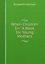 When Children Err: A Book for Young Mothers - Elizabeth Harrison