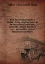 The American nation: a history from original sources by associated scholars; edited by Albert Bushnell Hart, advised by various historical societies - Hart Albert Bushnell