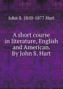 A short course in literature, English and American. By John S. Hart - John S. 1810-1877 Hart