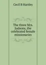 The three Mrs. Judsons, the celebrated female missionaries - Cecil B Hartley