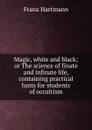Magic, white and black; or The science of finate  and infinate life, containing practical hints for students of occultism - Franz Hartmann