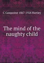 The mind of the naughty child - C Gasquoine 1867-1928 Hartley