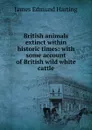 British animals extinct within historic times: with some account of British wild white cattle - James Edmund Harting