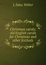 Christmas carols; old English carols for Christmas and other festivals - L Edna Walter