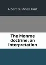 The Monroe doctrine; an interpretation - Hart Albert Bushnell