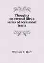 Thoughts on eternal life; a series of occasional tracts - William R. Hart