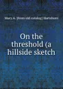 On the threshold (a hillside sketch - Mary A. [from old catalog] Hartshorn