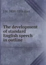 The development of standard English speech in outline - J M. 1839-1916 Hart