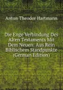 Die Enge Verbindung Des Alten Testaments Mit Dem Neuen: Aus Rein Biblischem Standpunkte (German Edition) - Anton Theodor Hartmann