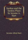 Sardou and the Sardou Plays by Jerome A. Hart - Jerome Alfred Hart