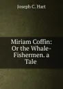 Miriam Coffin: Or the Whale-Fishermen. a Tale . - Joseph C. Hart