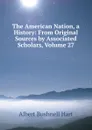 The American Nation, a History: From Original Sources by Associated Scholars, Volume 27 - Hart Albert Bushnell