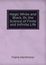 Magic White and Black, Or, the Science of Finite and Infinite Life - Franz Hartmann