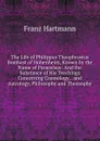 The Life of Philippus Theophrastus Bombast of Hohenheim, Known by the Name of Paracelsus: And the Substance of His Teachings Concerning Cosmology, . and Astrology, Philosophy and Theosophy - Franz Hartmann