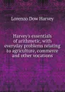 Harvey.s essentials of arithmetic, with everyday problems relating to agriculture, commerce and other vocations - Lorenzo Dow Harvey