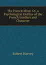 The French Mind: Or, a Psychological Outline of the French Intellect and Character - Robert Harvey