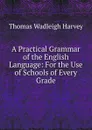 A Practical Grammar of the English Language: For the Use of Schools of Every Grade - Thomas Wadleigh Harvey
