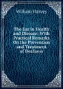The Ear in Health and Disease: With Practical Remarks On the Prevention and Treatment of Deafness - William Harvey