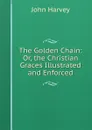 The Golden Chain: Or, the Christian Graces Illustrated and Enforced - John Harvey