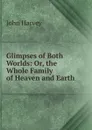 Glimpses of Both Worlds: Or, the Whole Family of Heaven and Earth - John Harvey