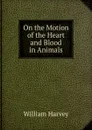 On the Motion of the Heart and Blood in Animals - William Harvey