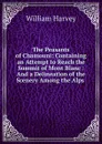 The Peasants of Chamouni: Containing an Attempt to Reach the Summit of Mont Blanc : And a Delineation of the Scenery Among the Alps . - William Harvey