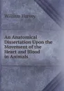 An Anatomical Dissertation Upon the Movement of the Heart and Blood in Animals - William Harvey